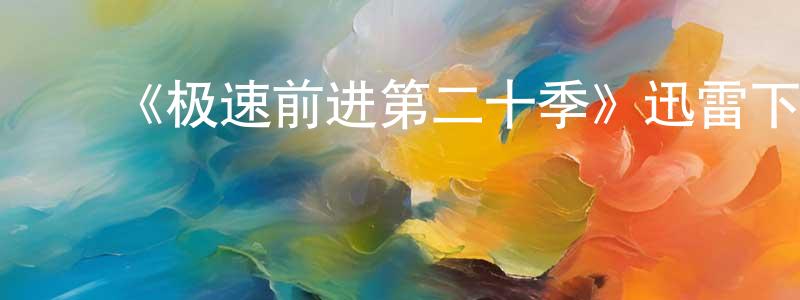 ﻿陈柏嘉发布﻿《极速前进第二十季》迅雷下载/在线观看-选秀综艺-美剧天堂